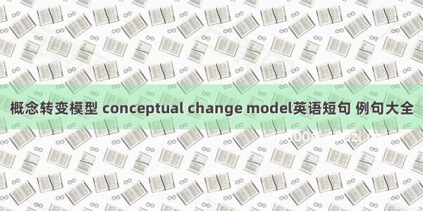 概念转变模型 conceptual change model英语短句 例句大全
