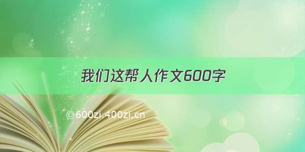 我们这帮人作文600字