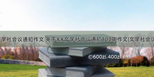 关于XX文学社会议通知作文 关于XX文学社会议通知100字作文|文学社会议通知作文