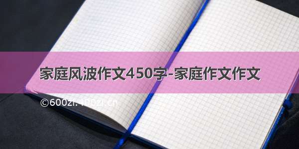 家庭风波作文450字-家庭作文作文