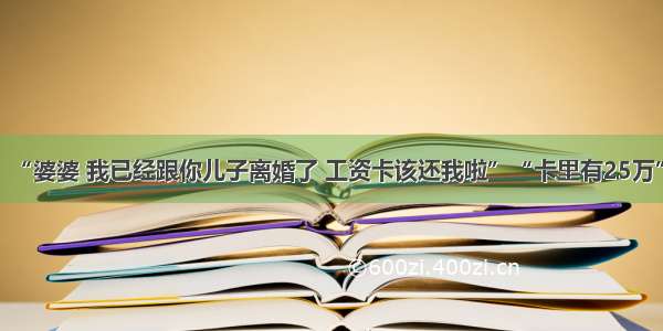 “婆婆 我已经跟你儿子离婚了 工资卡该还我啦”“卡里有25万”