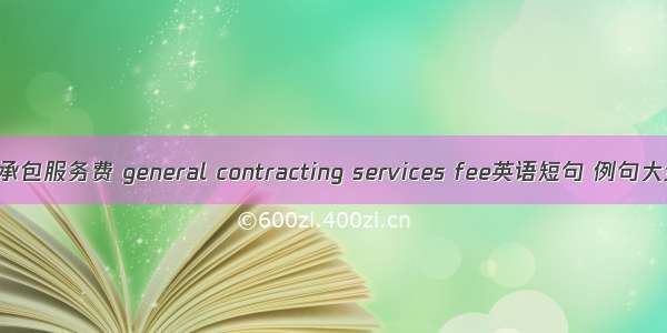 总承包服务费 general contracting services fee英语短句 例句大全