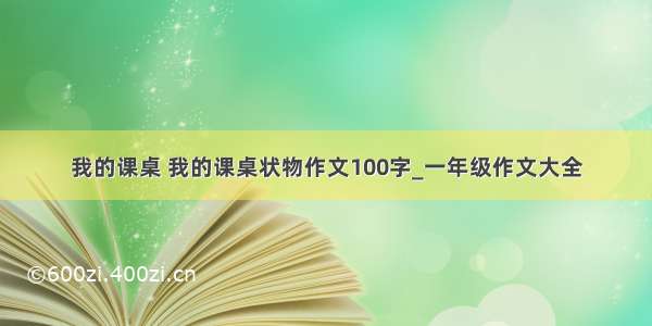 我的课桌 我的课桌状物作文100字_一年级作文大全