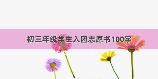 初三年级学生入团志愿书100字