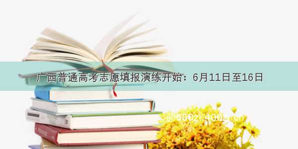 广西普通高考志愿填报演练开始：6月11日至16日