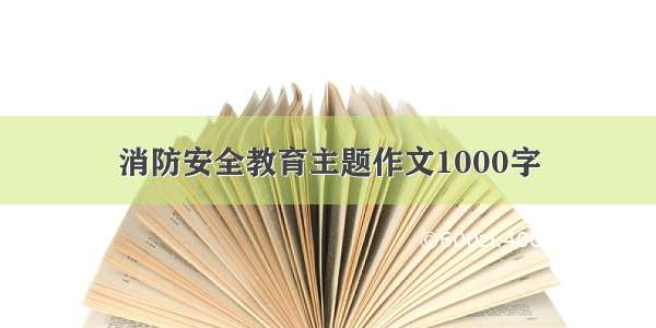 消防安全教育主题作文1000字