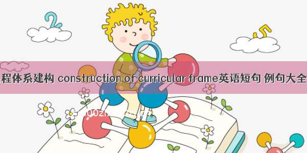 课程体系建构 construction of curricular frame英语短句 例句大全
