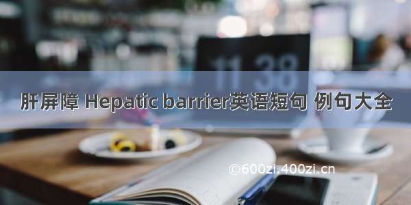 肝屏障 Hepatic barrier英语短句 例句大全