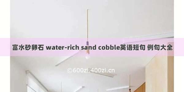 富水砂卵石 water-rich sand cobble英语短句 例句大全