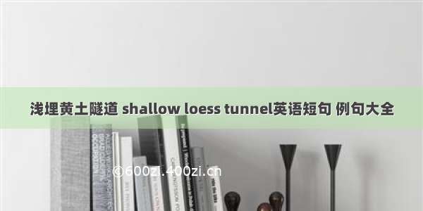 浅埋黄土隧道 shallow loess tunnel英语短句 例句大全