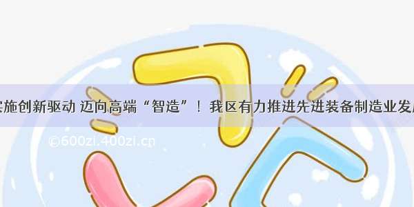 实施创新驱动 迈向高端“智造”！我区有力推进先进装备制造业发展