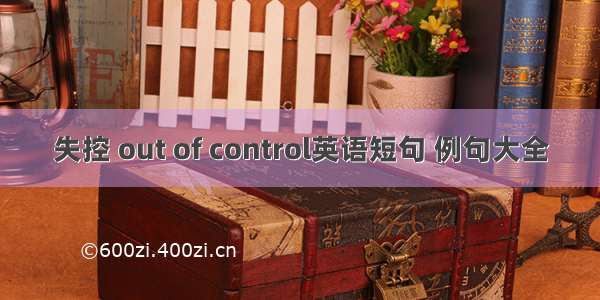 失控 out of control英语短句 例句大全