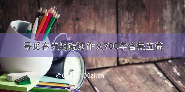 寻觅春天的踪迹作文700字合集五篇