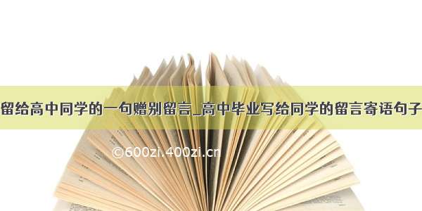 留给高中同学的一句赠别留言_高中毕业写给同学的留言寄语句子