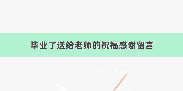 毕业了送给老师的祝福感谢留言