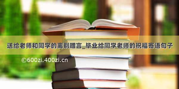 送给老师和同学的离别赠言_毕业给同学老师的祝福寄语句子