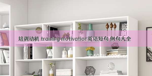 培训动机 training motivation英语短句 例句大全