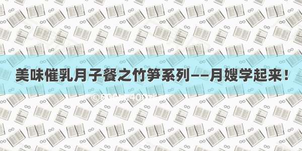 美味催乳月子餐之竹笋系列——月嫂学起来！