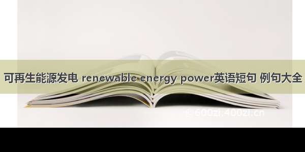 可再生能源发电 renewable energy power英语短句 例句大全