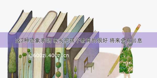 这3种迹象表明 家长把孩子教育的很好 将来会有出息