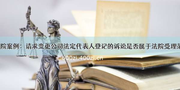 最高院案例：请求变更公司法定代表人登记的诉讼是否属于法院受理范围？