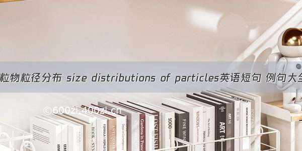 颗粒物粒径分布 size distributions of particles英语短句 例句大全