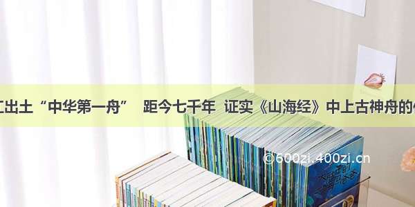 浙江出土“中华第一舟”  距今七千年  证实《山海经》中上古神舟的传说