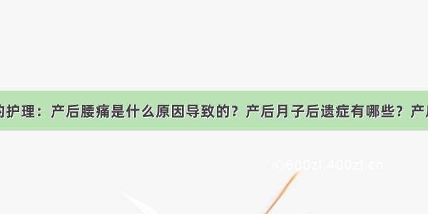 产褥期妈妈的护理：产后腰痛是什么原因导致的？产后月子后遗症有哪些？产后怎样预防子