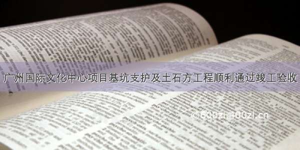 广州国际文化中心项目基坑支护及土石方工程顺利通过竣工验收