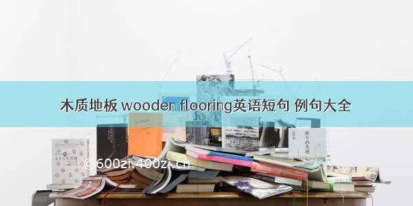 木质地板 wooden flooring英语短句 例句大全