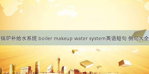 锅炉补给水系统 boiler makeup water system英语短句 例句大全