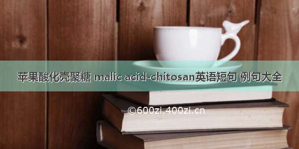 苹果酸化壳聚糖 malic acid-chitosan英语短句 例句大全