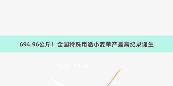 694.96公斤！全国特殊用途小麦单产最高纪录诞生