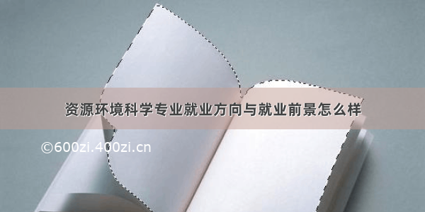 资源环境科学专业就业方向与就业前景怎么样