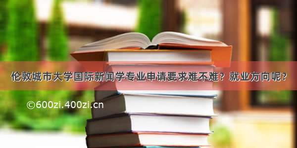 伦敦城市大学国际新闻学专业申请要求难不难？就业方向呢？