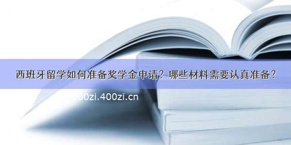 西班牙留学如何准备奖学金申请？哪些材料需要认真准备？