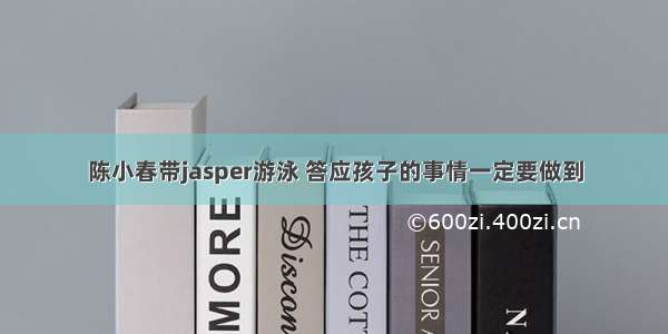 陈小春带jasper游泳 答应孩子的事情一定要做到