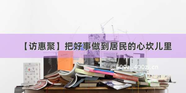 【访惠聚】把好事做到居民的心坎儿里