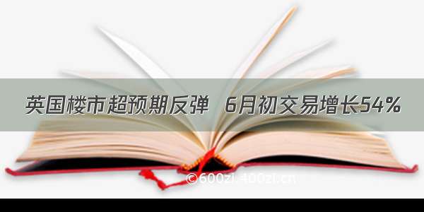 英国楼市超预期反弹  6月初交易增长54%