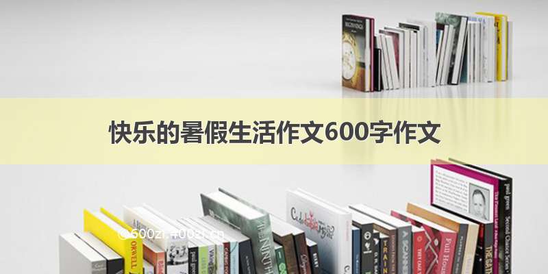 快乐的暑假生活作文600字作文