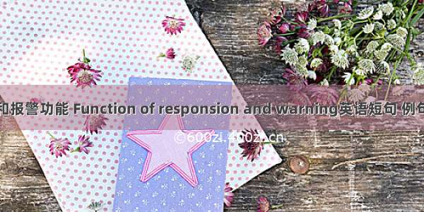 应答和报警功能 Function of responsion and warning英语短句 例句大全