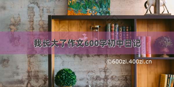 我长大了作文600字初中日记