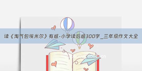 读《淘气包埃米尔》有感-小学读后感300字_三年级作文大全