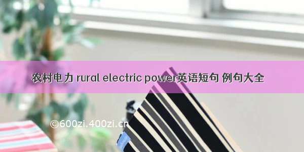 农村电力 rural electric power英语短句 例句大全