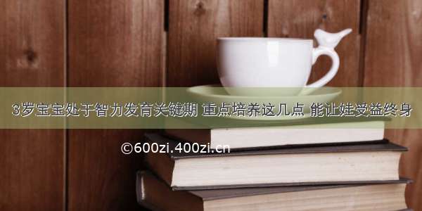 3岁宝宝处于智力发育关键期 重点培养这几点 能让娃受益终身