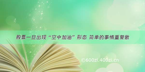 股票一旦出现“空中加油”形态 简单的事情重复做