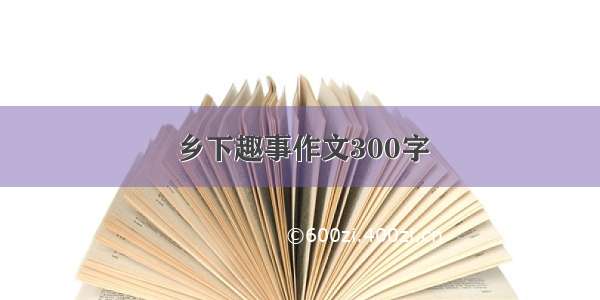 乡下趣事作文300字