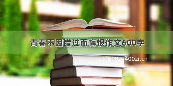 青春不因错过而悔恨作文600字