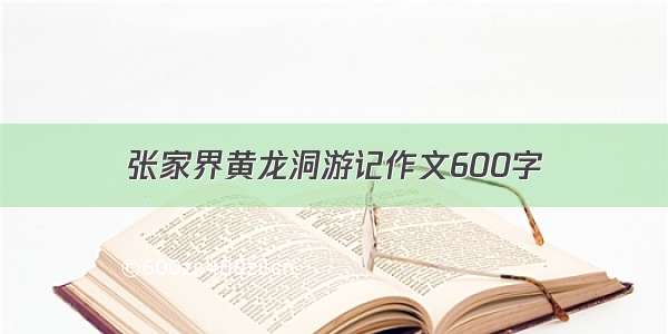 张家界黄龙洞游记作文600字