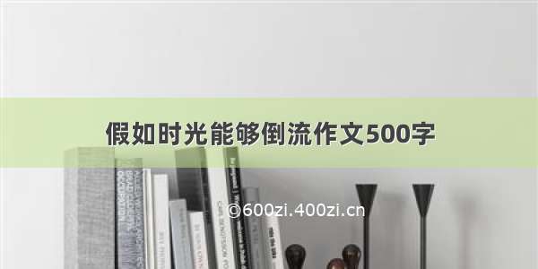 假如时光能够倒流作文500字